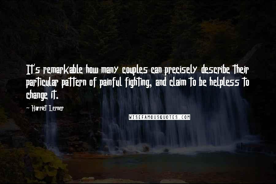 Harriet Lerner Quotes: It's remarkable how many couples can precisely describe their particular pattern of painful fighting, and claim to be helpless to change it.