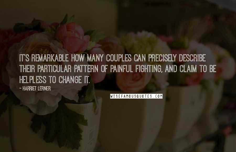 Harriet Lerner Quotes: It's remarkable how many couples can precisely describe their particular pattern of painful fighting, and claim to be helpless to change it.