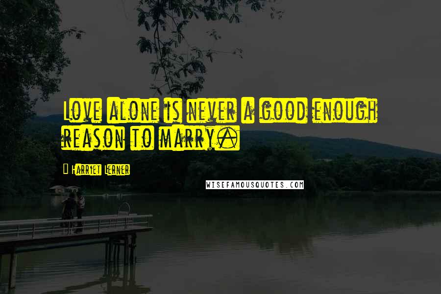 Harriet Lerner Quotes: Love alone is never a good enough reason to marry.
