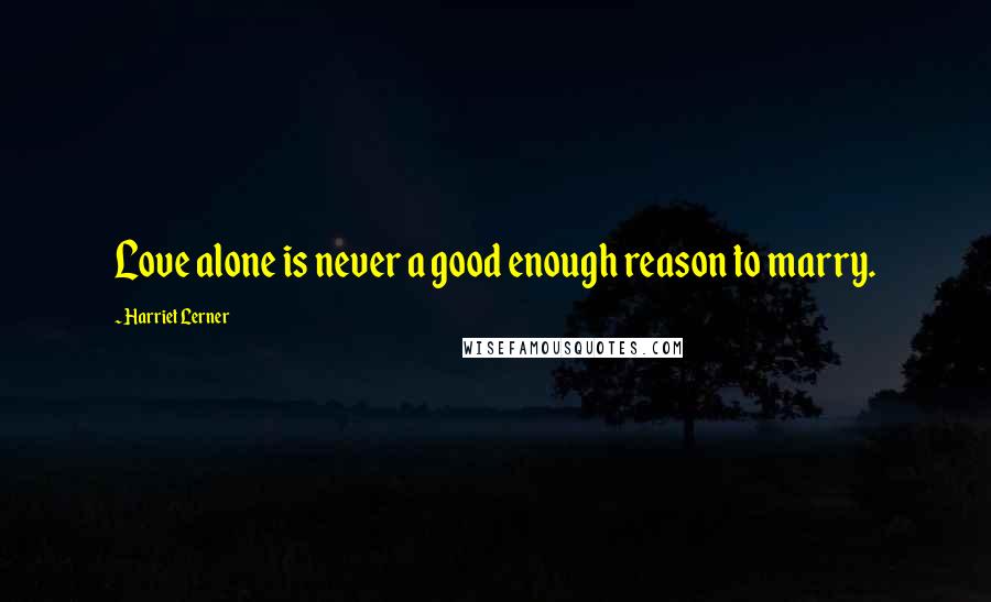Harriet Lerner Quotes: Love alone is never a good enough reason to marry.