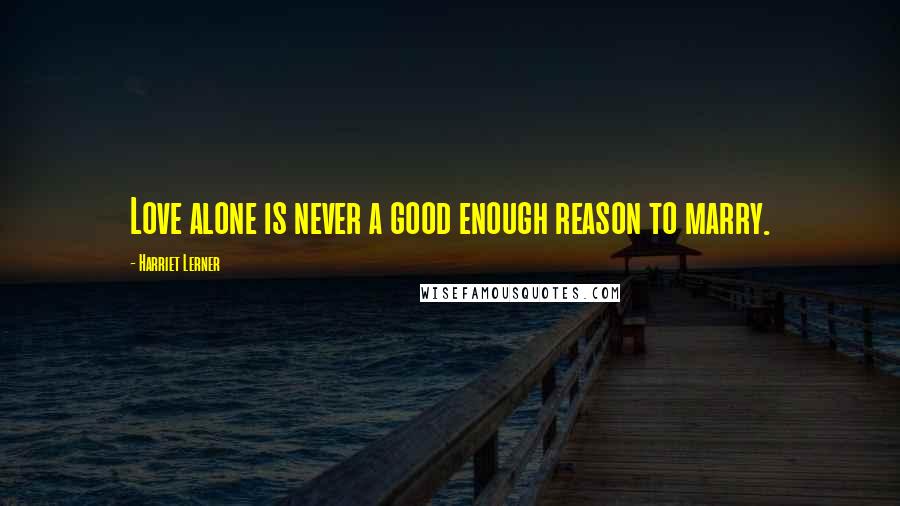 Harriet Lerner Quotes: Love alone is never a good enough reason to marry.