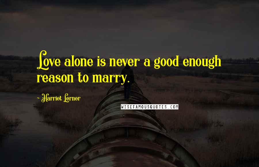 Harriet Lerner Quotes: Love alone is never a good enough reason to marry.