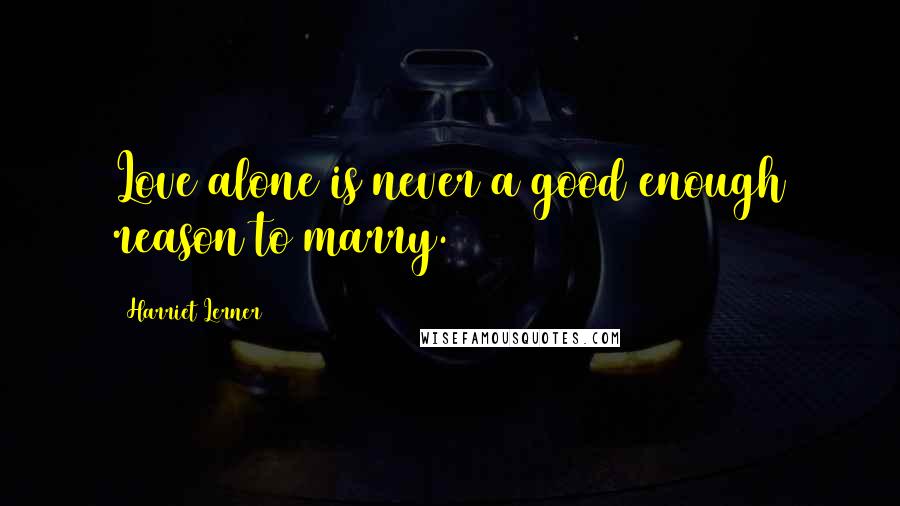 Harriet Lerner Quotes: Love alone is never a good enough reason to marry.