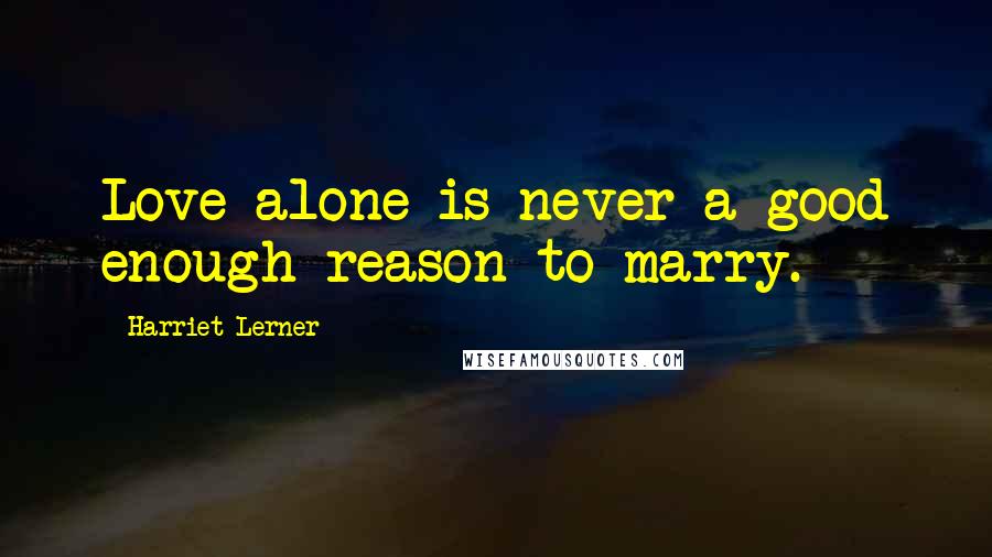 Harriet Lerner Quotes: Love alone is never a good enough reason to marry.