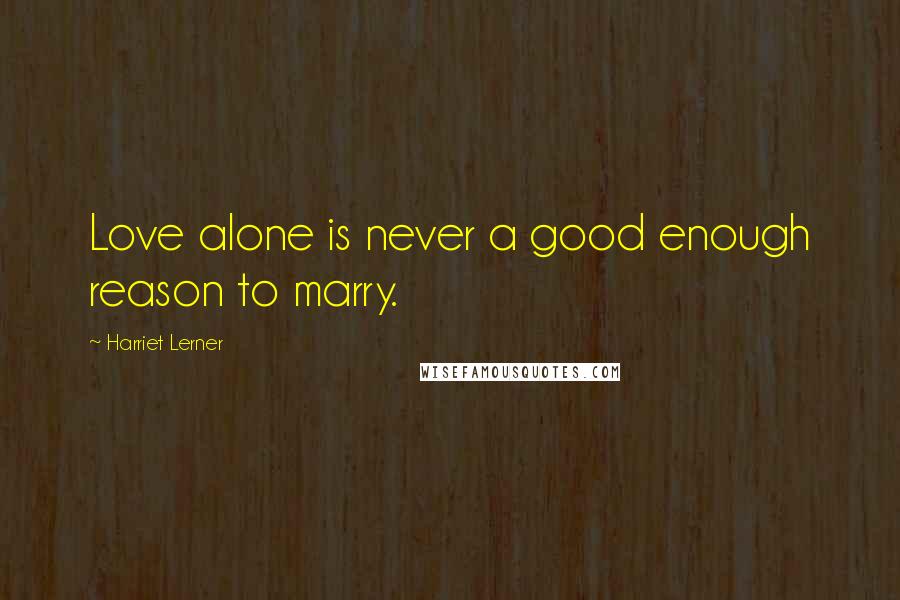 Harriet Lerner Quotes: Love alone is never a good enough reason to marry.