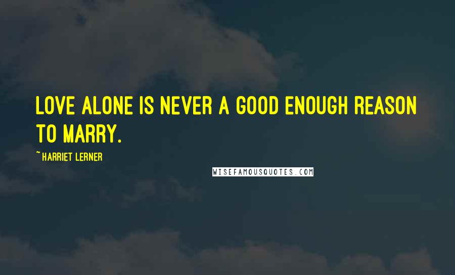 Harriet Lerner Quotes: Love alone is never a good enough reason to marry.