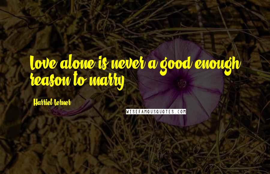 Harriet Lerner Quotes: Love alone is never a good enough reason to marry.