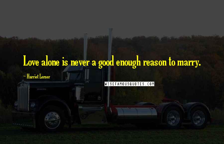 Harriet Lerner Quotes: Love alone is never a good enough reason to marry.