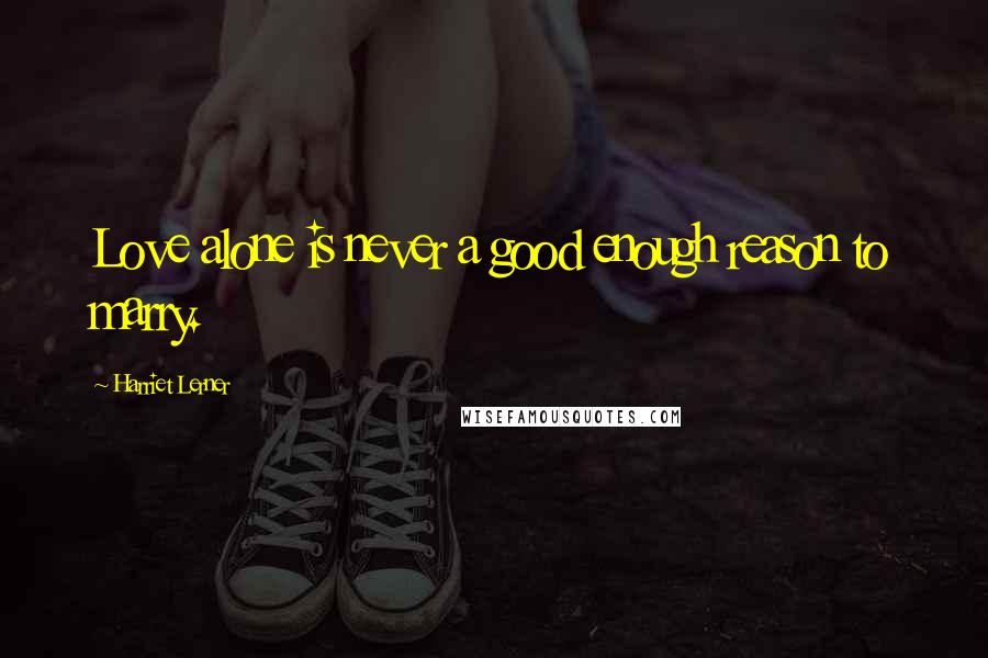 Harriet Lerner Quotes: Love alone is never a good enough reason to marry.