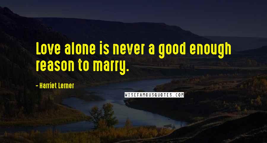 Harriet Lerner Quotes: Love alone is never a good enough reason to marry.