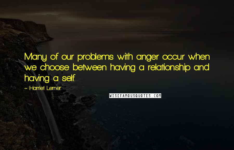 Harriet Lerner Quotes: Many of our problems with anger occur when we choose between having a relationship and having a self.