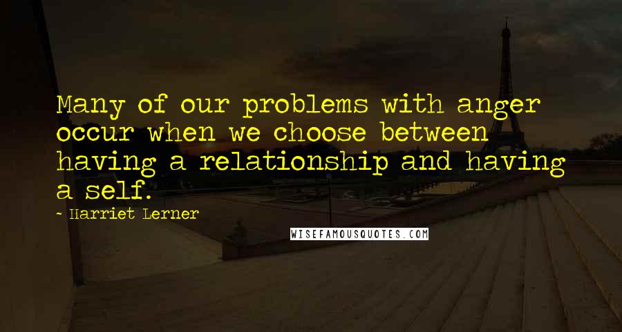 Harriet Lerner Quotes: Many of our problems with anger occur when we choose between having a relationship and having a self.