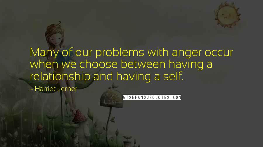 Harriet Lerner Quotes: Many of our problems with anger occur when we choose between having a relationship and having a self.