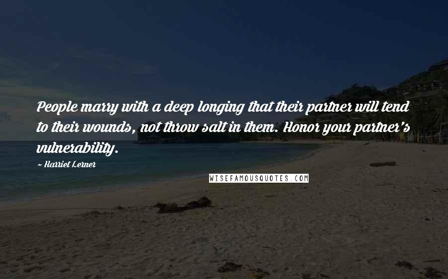 Harriet Lerner Quotes: People marry with a deep longing that their partner will tend to their wounds, not throw salt in them. Honor your partner's vulnerability.