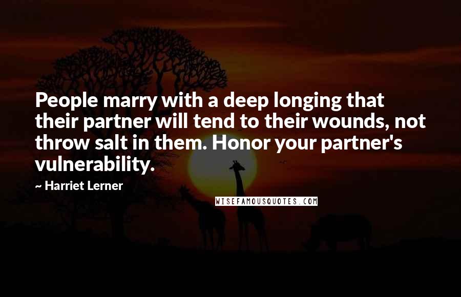 Harriet Lerner Quotes: People marry with a deep longing that their partner will tend to their wounds, not throw salt in them. Honor your partner's vulnerability.