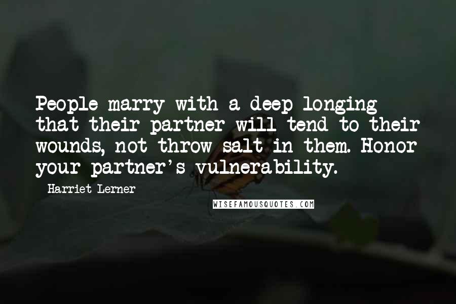 Harriet Lerner Quotes: People marry with a deep longing that their partner will tend to their wounds, not throw salt in them. Honor your partner's vulnerability.