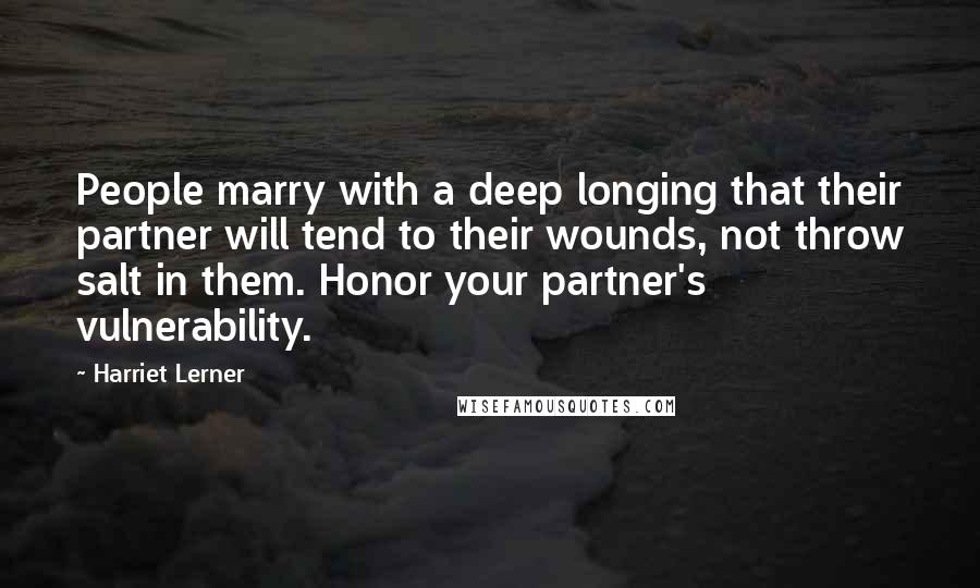 Harriet Lerner Quotes: People marry with a deep longing that their partner will tend to their wounds, not throw salt in them. Honor your partner's vulnerability.