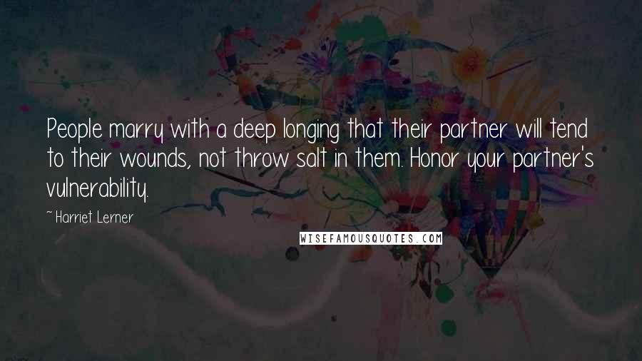 Harriet Lerner Quotes: People marry with a deep longing that their partner will tend to their wounds, not throw salt in them. Honor your partner's vulnerability.