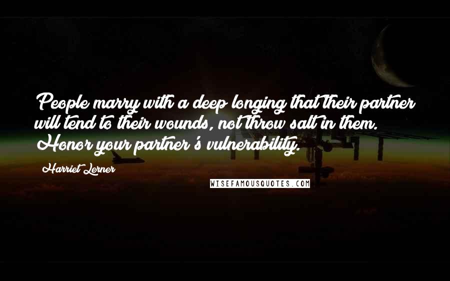 Harriet Lerner Quotes: People marry with a deep longing that their partner will tend to their wounds, not throw salt in them. Honor your partner's vulnerability.