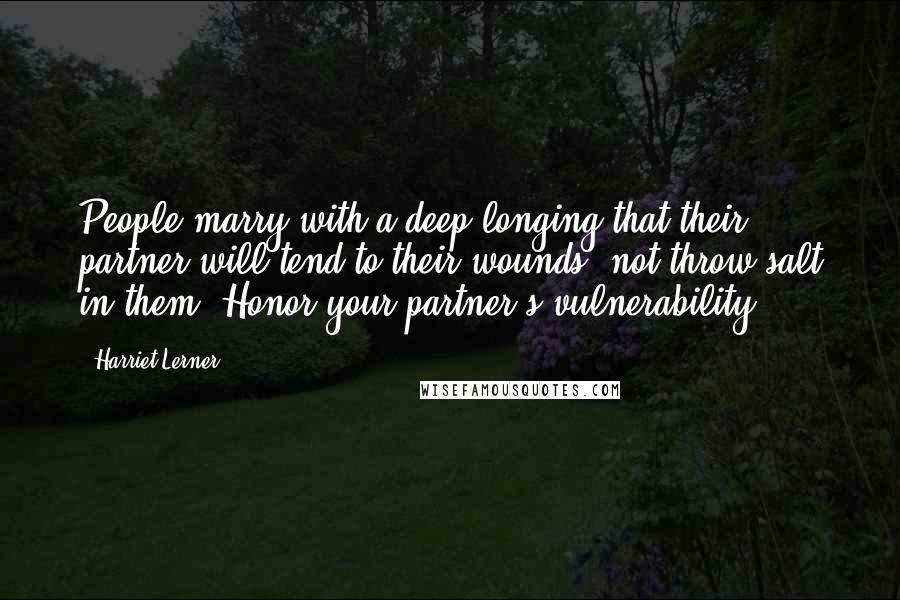 Harriet Lerner Quotes: People marry with a deep longing that their partner will tend to their wounds, not throw salt in them. Honor your partner's vulnerability.