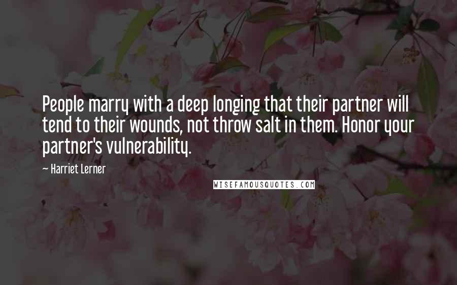 Harriet Lerner Quotes: People marry with a deep longing that their partner will tend to their wounds, not throw salt in them. Honor your partner's vulnerability.