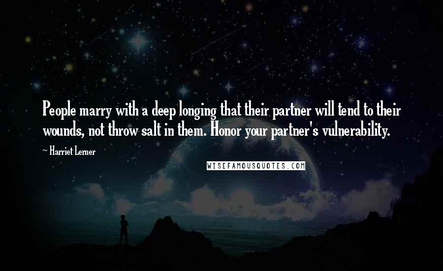 Harriet Lerner Quotes: People marry with a deep longing that their partner will tend to their wounds, not throw salt in them. Honor your partner's vulnerability.