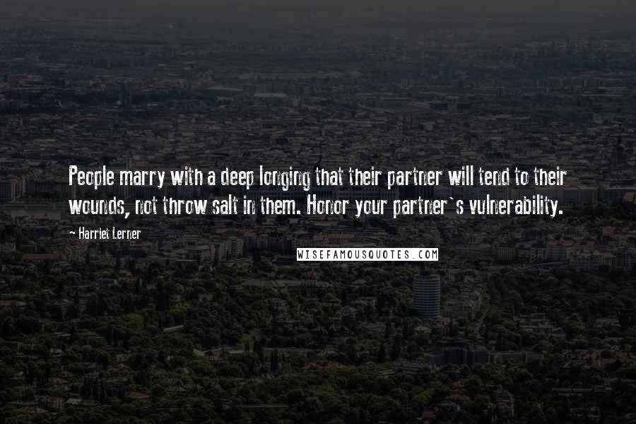 Harriet Lerner Quotes: People marry with a deep longing that their partner will tend to their wounds, not throw salt in them. Honor your partner's vulnerability.