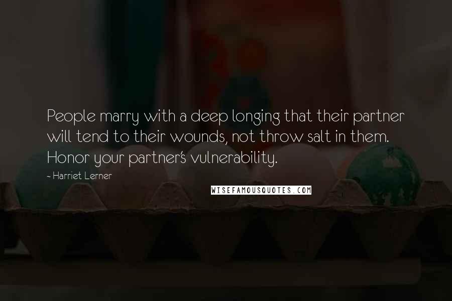 Harriet Lerner Quotes: People marry with a deep longing that their partner will tend to their wounds, not throw salt in them. Honor your partner's vulnerability.