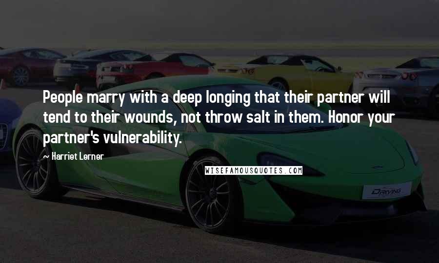 Harriet Lerner Quotes: People marry with a deep longing that their partner will tend to their wounds, not throw salt in them. Honor your partner's vulnerability.