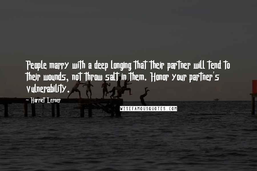 Harriet Lerner Quotes: People marry with a deep longing that their partner will tend to their wounds, not throw salt in them. Honor your partner's vulnerability.