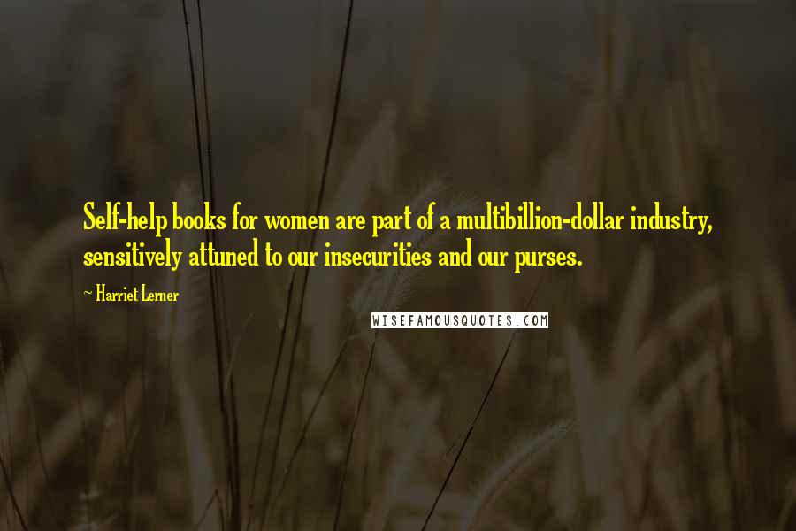 Harriet Lerner Quotes: Self-help books for women are part of a multibillion-dollar industry, sensitively attuned to our insecurities and our purses.