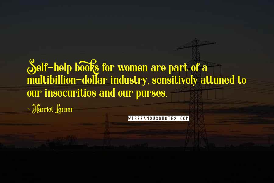 Harriet Lerner Quotes: Self-help books for women are part of a multibillion-dollar industry, sensitively attuned to our insecurities and our purses.