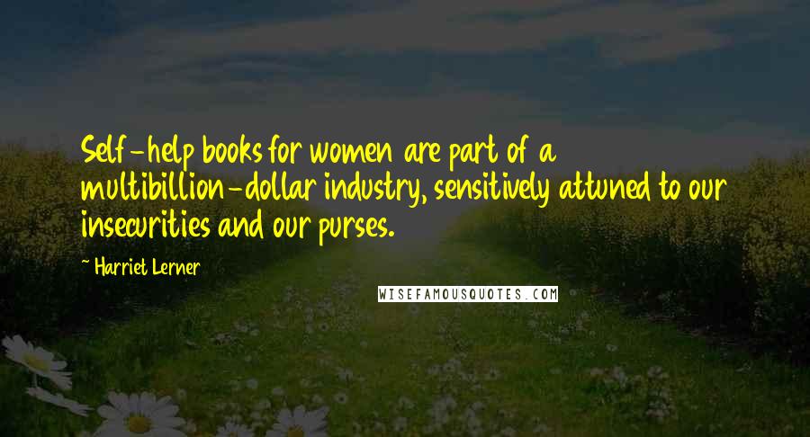 Harriet Lerner Quotes: Self-help books for women are part of a multibillion-dollar industry, sensitively attuned to our insecurities and our purses.