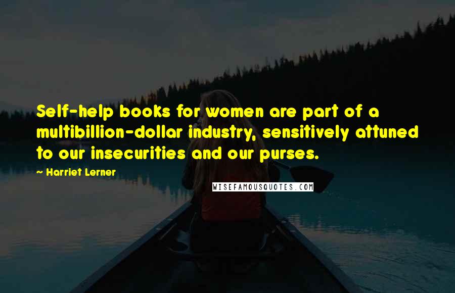 Harriet Lerner Quotes: Self-help books for women are part of a multibillion-dollar industry, sensitively attuned to our insecurities and our purses.