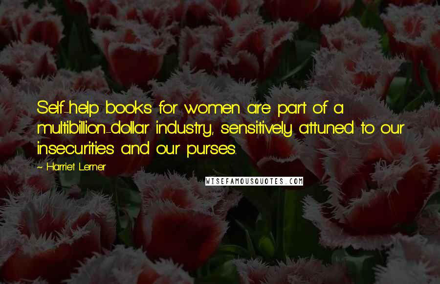 Harriet Lerner Quotes: Self-help books for women are part of a multibillion-dollar industry, sensitively attuned to our insecurities and our purses.