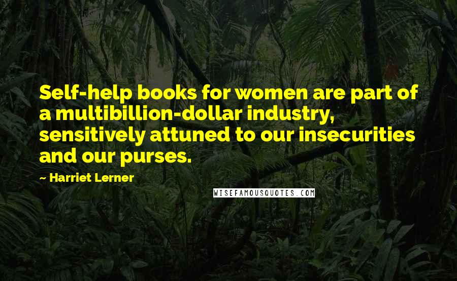 Harriet Lerner Quotes: Self-help books for women are part of a multibillion-dollar industry, sensitively attuned to our insecurities and our purses.