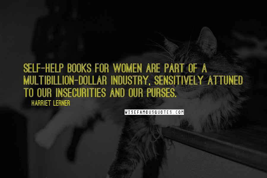 Harriet Lerner Quotes: Self-help books for women are part of a multibillion-dollar industry, sensitively attuned to our insecurities and our purses.