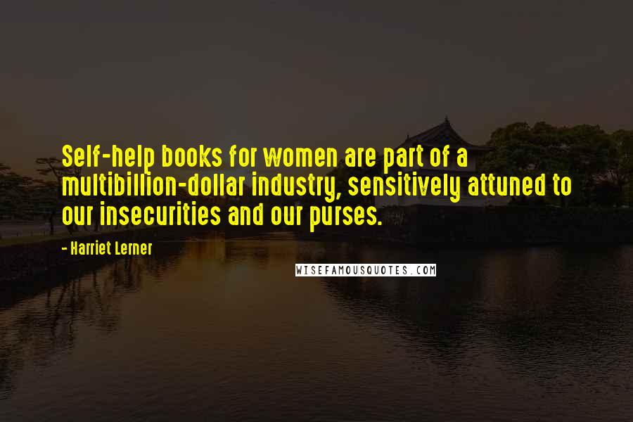 Harriet Lerner Quotes: Self-help books for women are part of a multibillion-dollar industry, sensitively attuned to our insecurities and our purses.