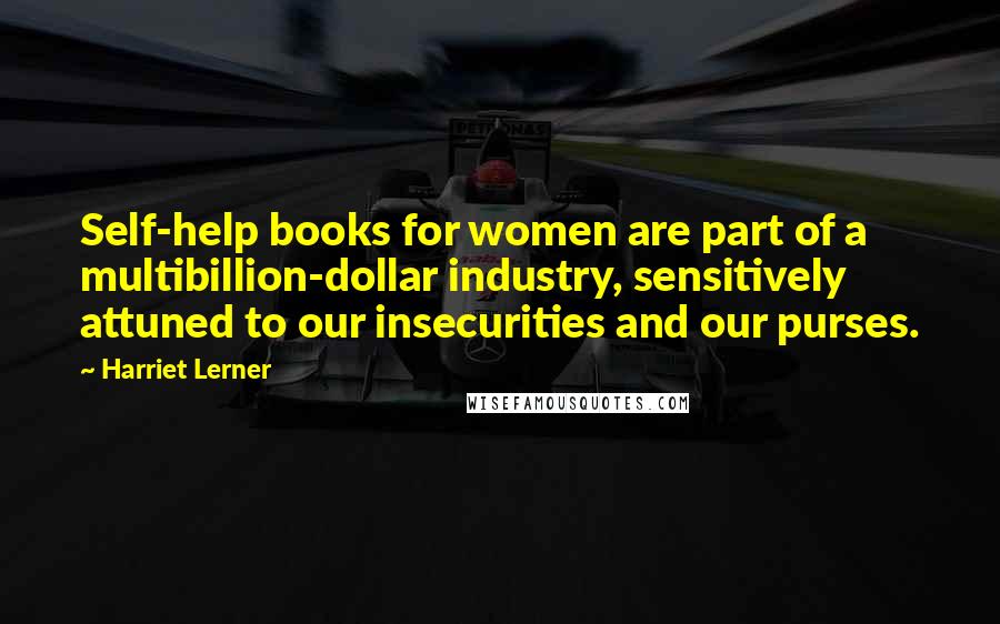 Harriet Lerner Quotes: Self-help books for women are part of a multibillion-dollar industry, sensitively attuned to our insecurities and our purses.