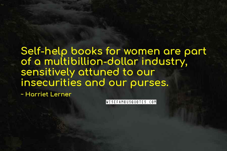 Harriet Lerner Quotes: Self-help books for women are part of a multibillion-dollar industry, sensitively attuned to our insecurities and our purses.