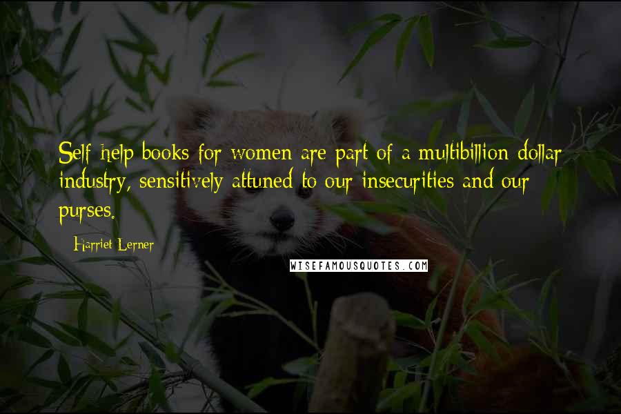 Harriet Lerner Quotes: Self-help books for women are part of a multibillion-dollar industry, sensitively attuned to our insecurities and our purses.