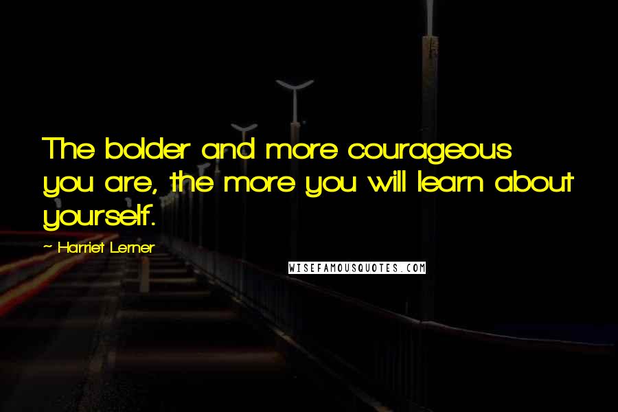 Harriet Lerner Quotes: The bolder and more courageous you are, the more you will learn about yourself.