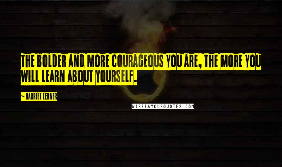 Harriet Lerner Quotes: The bolder and more courageous you are, the more you will learn about yourself.