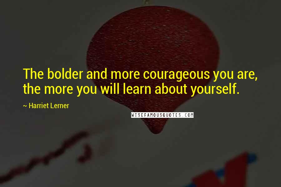 Harriet Lerner Quotes: The bolder and more courageous you are, the more you will learn about yourself.