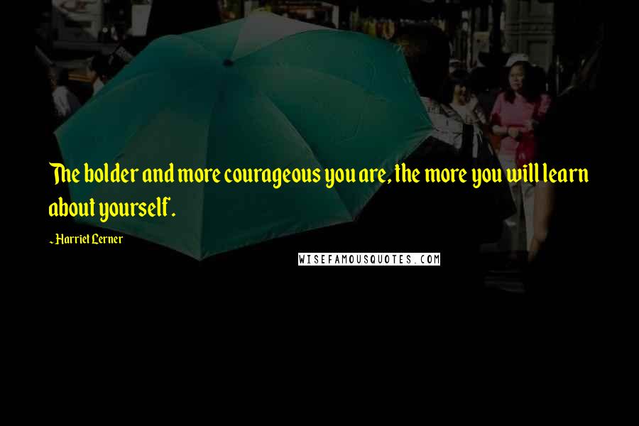 Harriet Lerner Quotes: The bolder and more courageous you are, the more you will learn about yourself.