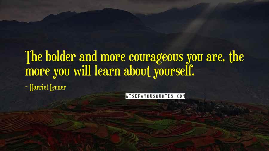 Harriet Lerner Quotes: The bolder and more courageous you are, the more you will learn about yourself.