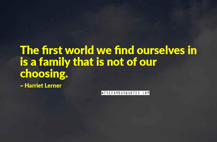 Harriet Lerner Quotes: The first world we find ourselves in is a family that is not of our choosing.