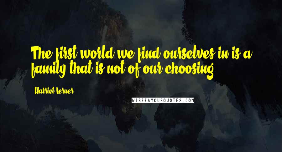 Harriet Lerner Quotes: The first world we find ourselves in is a family that is not of our choosing.