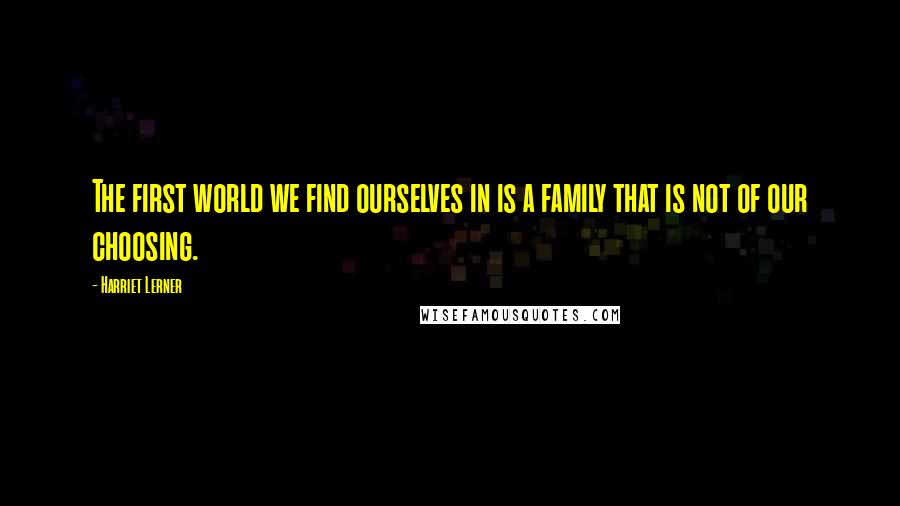 Harriet Lerner Quotes: The first world we find ourselves in is a family that is not of our choosing.