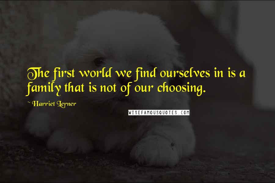Harriet Lerner Quotes: The first world we find ourselves in is a family that is not of our choosing.